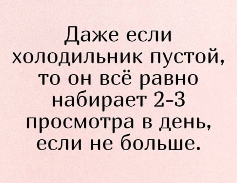 Даже если холодильник пустой то он всё равно набирает 23 просмотра В день если не больше