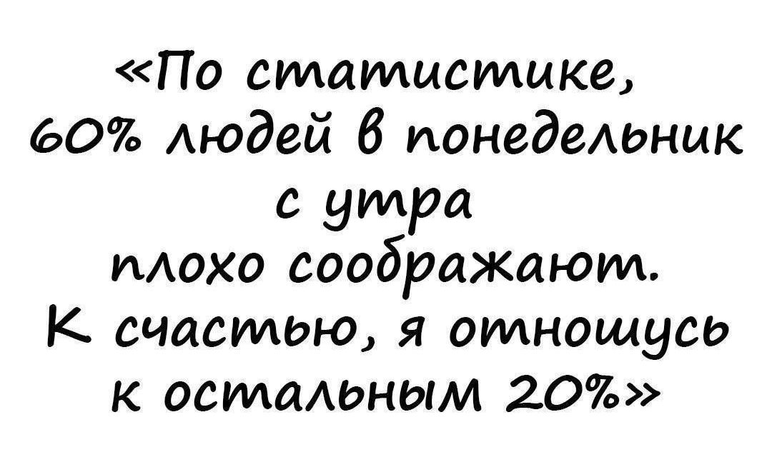 По статистике 60 людей В понедельник с утра иАохо соображают к счастью я отношусь к остаюным 20