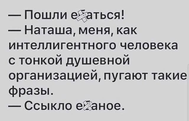 Пошли еЁдаться Наташа меня как интеллигентного человека с тонкой душевной организацией пугают такие фразы Ссыкло еіаное