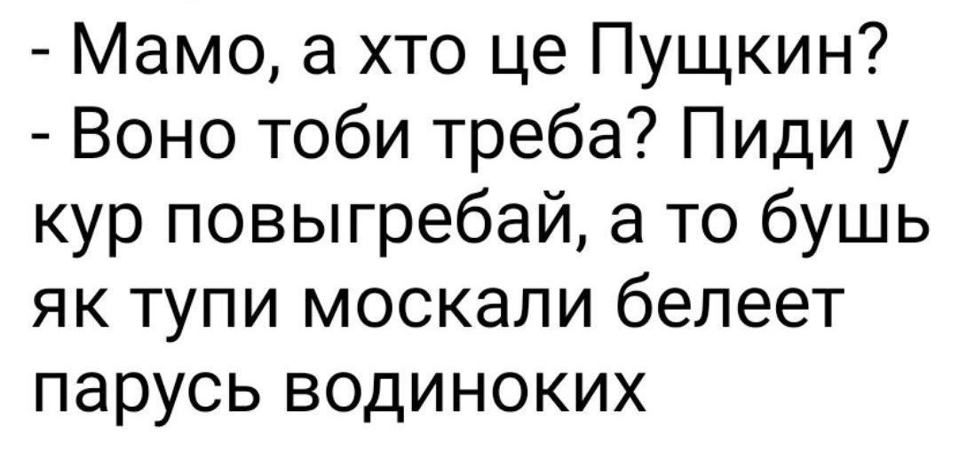 Мамо а хто це Пущкин Воно тоби треба Пиди у кур повыгребай а то бушь як тупи москали белеет парусь водиноких