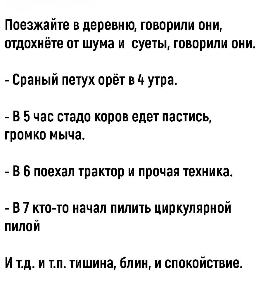 Поезжайте в деревню говорили они отдохиёте от шума и суеты говорили оии Сраиый петух орёт в 4 утра В 5 час стадо коров едет пастись громко мыча В 6 поехал трактор и прочая техника В 7 кто то начал пилить циркуляриой пилой И ТП И ТП тишина блин и спокойствие