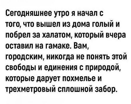 Сегодняшнее утро я начал с того что вышел из дома голый и побрел за халатом который вчера оставил на гамаке Вам городским никогда не понять этой свободы и единения с природой которые дарУет похмелье и трехметровый сплошной забор