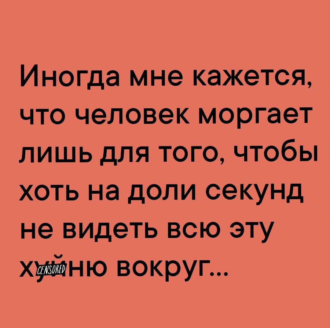 Иногда мне кажется что человек моргает лишь для того чтобы хоть на доли секунд не видеть всю эту хуйню вокруг