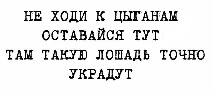 НЕ ХОдИ К ЦЬПГАНАМ ОСТАВАЙСЯ ТУТ ТАМ ТАКУЮ ЛОШАДЬ ТОЧНО УКРАДУТ