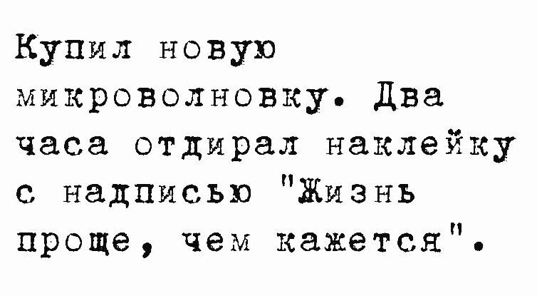 Купил новую микроволновку два часа отдирал наклейку с надписью Жизнь проще чем кажется