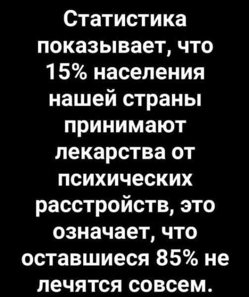 Статистика показывает что 15 населения нашей страны принимают лекарства от психических расстройств это означает что оставшиеся 85 не лечятся совсем