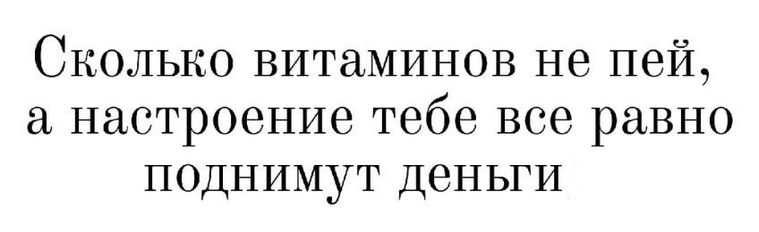 СКОЛЬКО витаминов не ПЭЙ настроение тебе ВСЭ равно ПОДНИМУТ ДеНЬГИ