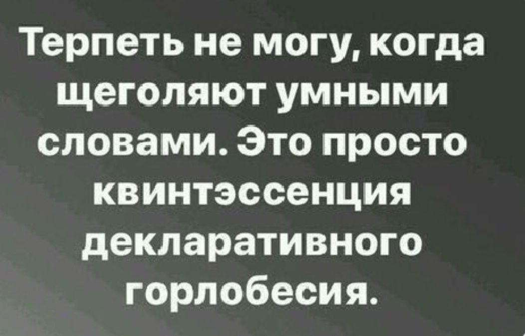 Терпеть не могу когда щеголяют умными словами Это просто квинтэссенция декларативного горлобесия