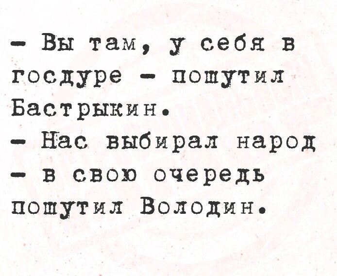 Вы там у себя в госдуре пошутил БастрЫКИн Нас выбирал народ в свою очередь пошутил Володин