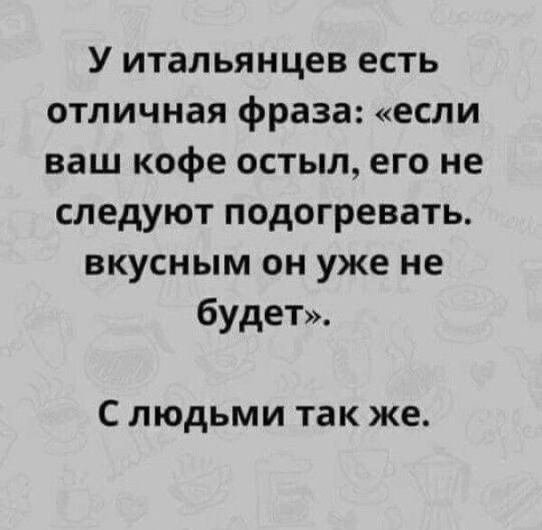 У итальянцев есть отличная фраза если ваш кофе есть его не следуют подогревать вкусным он уже не будет С людьми так же