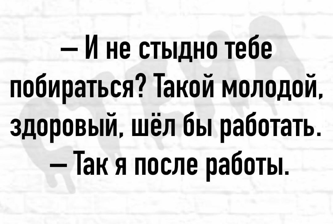 И не стыдно тебе побираться Такой молодой здоровый шёл бы работать Так я после работы