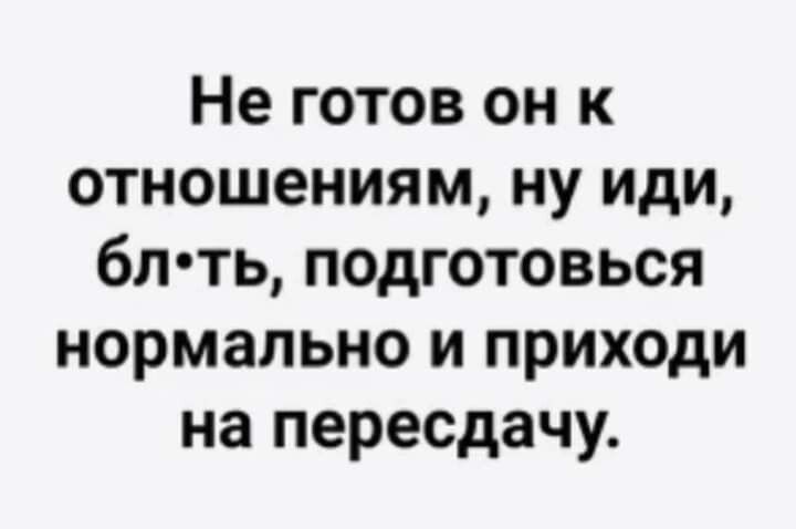 Не готов он к отношениям ну иди бл ть подготовься нормально и приходи на пересдачу