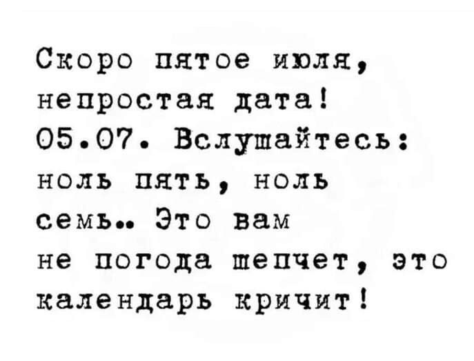 Скоро пятое июля непростая дата 0507 Вслушайтесь ноль пять ноль семь Это вам не погода шепчет это календарь кричит