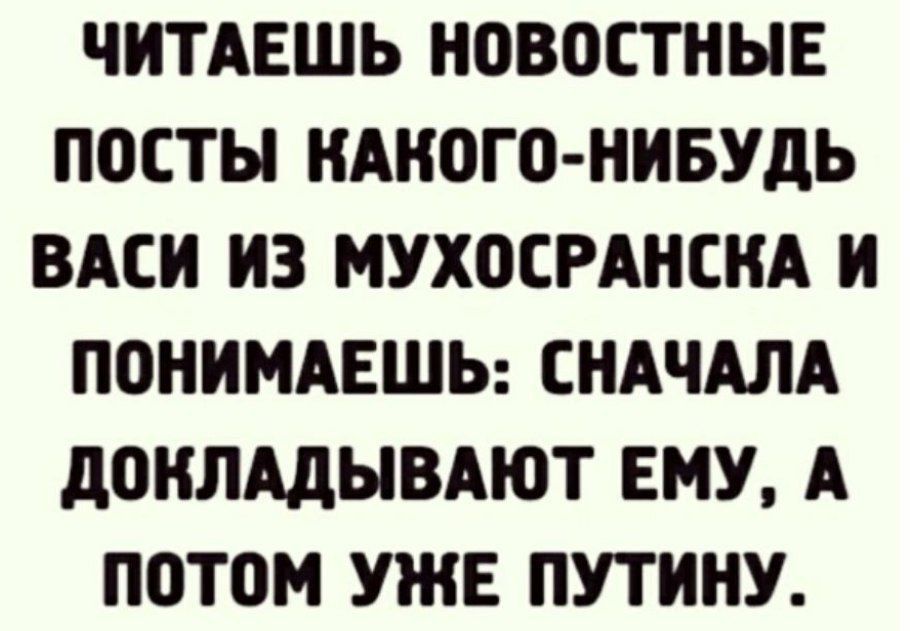 ЧИТАЕШЬ НОВОСТНЫЕ ПОСТЫ КАКОГО НИБУДЬ ВАСИ ИЗ МУХОСРАНСНА И ПОНИМАЕШЬ СНАЧАЛА дОНЛАдЫВАЮТ ЕМУ А ПОТОМ УЖЕ ПУТИНУ