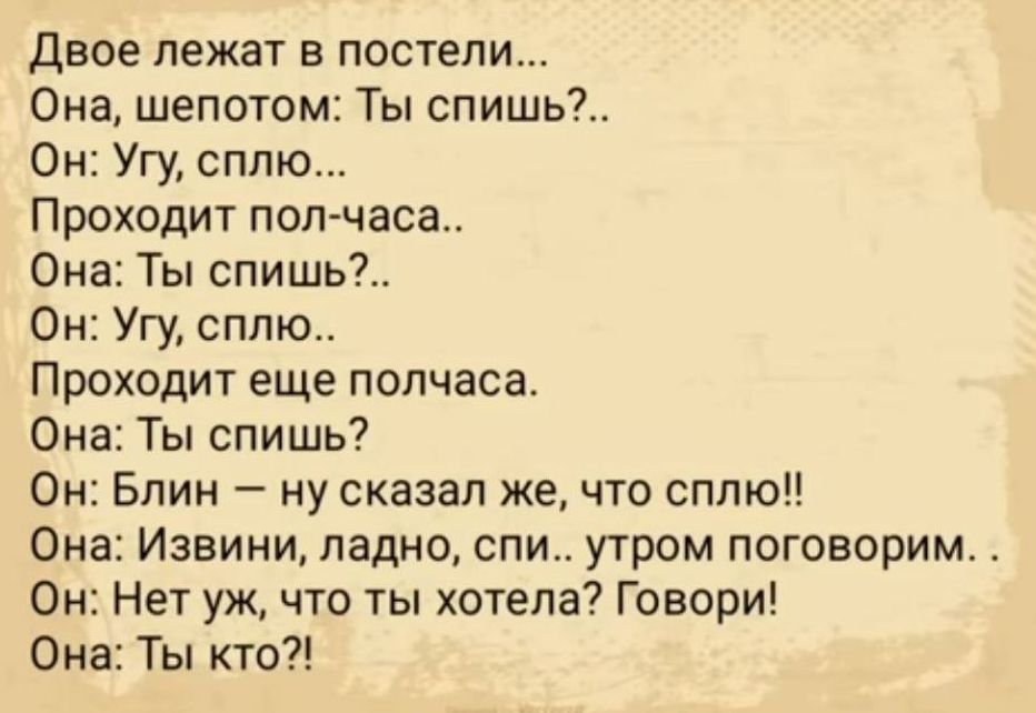 двое лежат в постели Она шепотом Ты спишь Он Угу сплю Проходит пол часа Она Ты спишь_ Он Угу сплю Проходит еще полчаса Она Ты спишь Он Блин му сказал же что сплю Она Извини ладно спи утром поговорим Он Нет уж что ты хотела Говори Она Ты кто