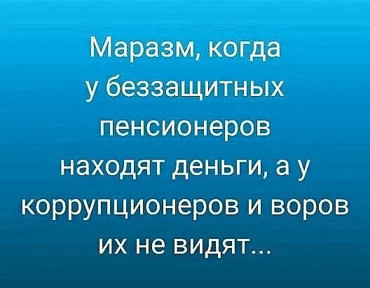 Маразм когда у беззащитных пенсионеров находят деньги а у коррупционеров и воров их не видят