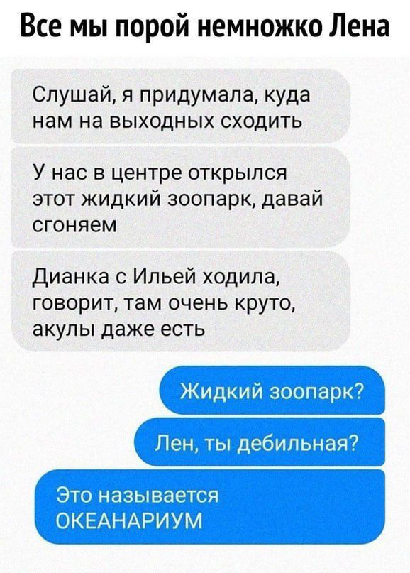 Все мы порой немножко Лена Слушай я придумала куда нам на ВЫХОДНЫХ СХОДИТЬ У нас В центре ОТКРЫЛСЯ этот жидкий зоопарк давай СГОНЯеМ Дианка Ильей ходила говорит там очень круто акупы даже есть Жидкий зоопарк7 Пентьпдебипьная7 ЭТО называется ОКЕАНАРИУМ