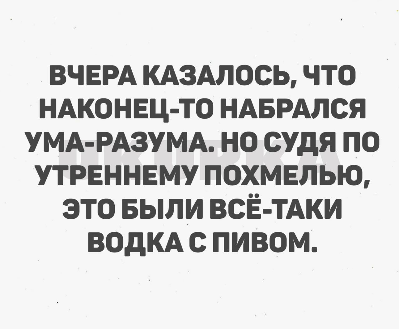 ВЧЕРА КАЗАЛОСЬ ЧТО НАКОНЕЦ ТО НАБРАЛСЯ УМА РАЗУМА НО СУдЯ ПО УТРЕННЕМУ ПОХМЕЛЬЮ ЭТО БЫЛИ ВСЁ ТАКИ ВОДКА С ПИВОМ