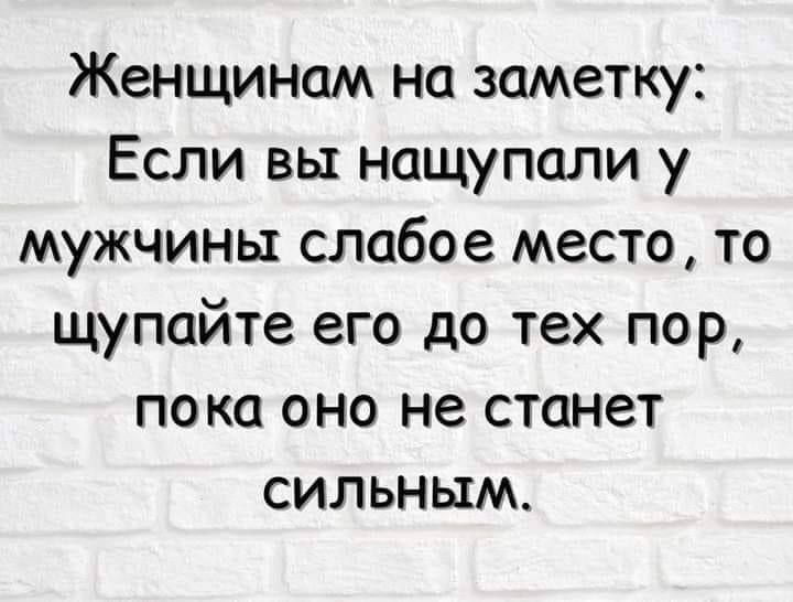 Женщинам на заметку Если вы нащупали у мужчины слабое место то щупайте его до тех пор пока оно не станет сильным