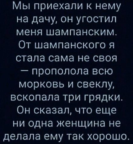 Мы приехали к нему на дачу он угостил меня шампанским От шампанского я стала сама не своя прополола всю морковь и свеклу вскопала три грядки Он сказал что еще ни одна женщина не делала ему так хорошо