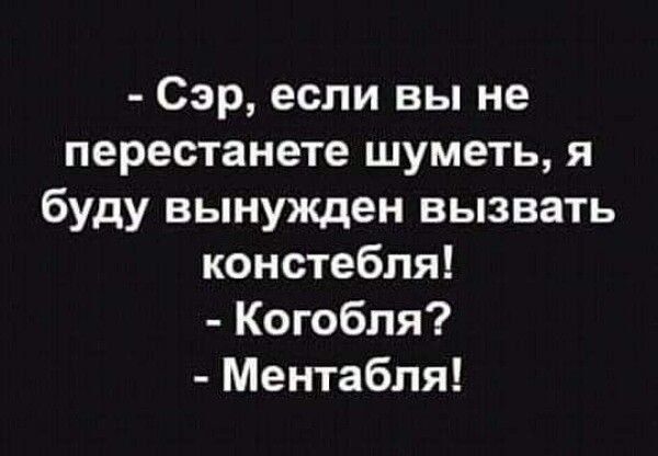 Сэр если вы не перестанете шуметь я буду вынужден вызвать констебпя Когобля Ментабля