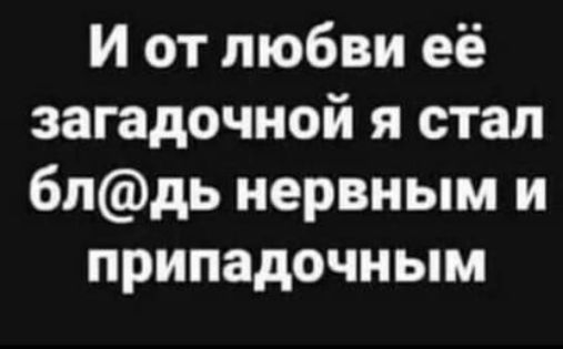 И от любви её загадочной я стал блдь нервным и припадочным