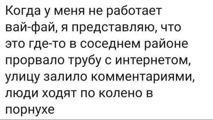 Когда у меня не работает вай фай я представляю что это где то в соседнем районе прорвало трубу с интернетом улицу залило комментариями люди ходят по колено в порнухе