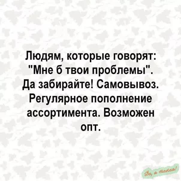 Людям которые говорят Мне б твои проблемы да забирайте Самовывоз Регулярное пополнение ассортимента Возможен опт