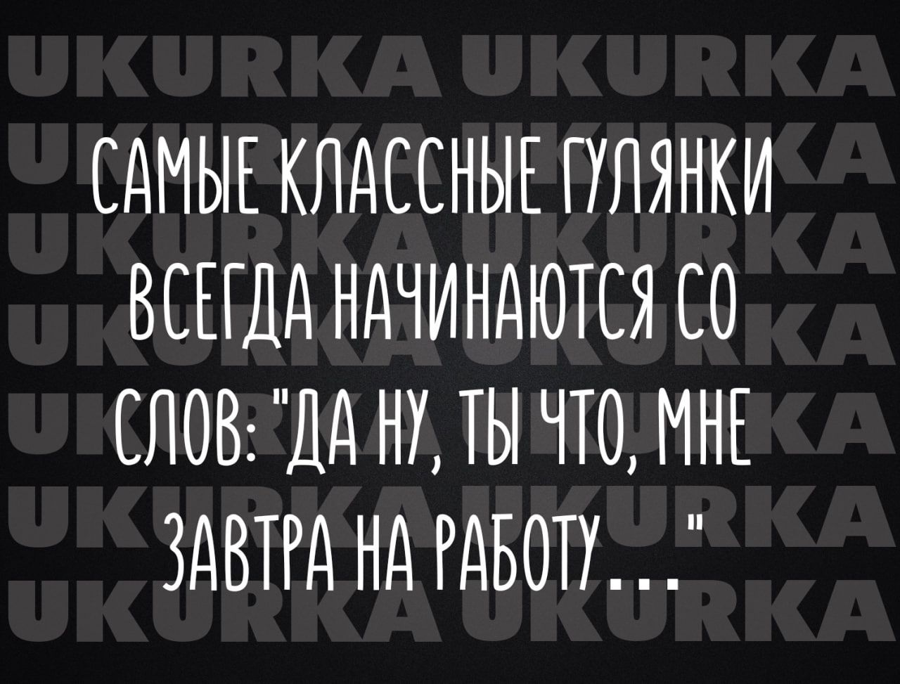 САМЫЕ КЛАССНЫЕ ГУАЯНКИ ВСЕГДА НАЧИНАЮТСЯ СО СЛОВ ДА НУ ТЫ ЧТО МНЕ ЗАВТРА НА РАБОТУ