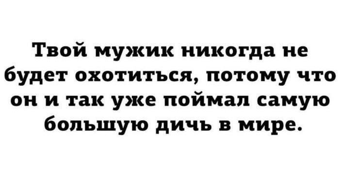 Твой мужик никогда не будет охотиться потому что он и так уже поймал самую большую дичь в мире