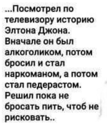 Посмотрел по телевизору историю Элтона джонв Вначале он был алкоголиком потом бросил и стал наркоманом потом стал педерастом Решил пока не бросать лить чтоб не рисковать