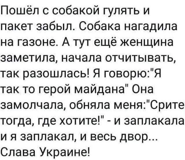 Пошёл с собакой гулять и пакет забыл Собака нагадила на газоне А тут ещё женщина заметила начала отчитывать так разошлась Я говорюЯ так то герой майдана Она замолчала обняла меняСрите тогда где хотите и заплакала и я заплакал и весь двор Слава Украине