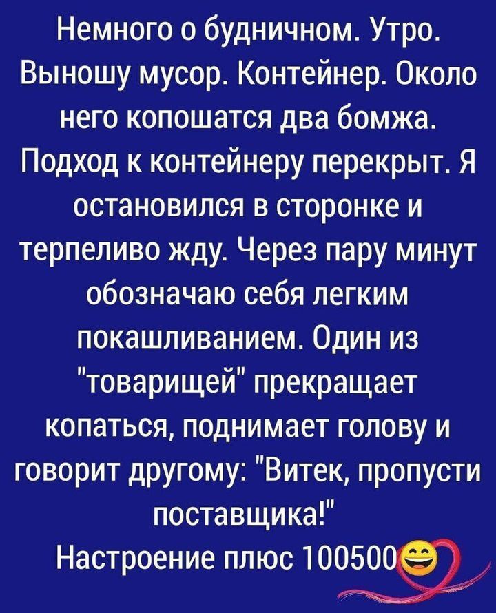 Немного о будничном Утро Выношу мусор Контейнер Около него копошатся два бомжа Подход к контейнеру перекрыт Я остановился в сторонке и терпеливо жду Через пару минут обозначаю себя легким покашливанием Один из товарищей прекращает копаться поднимает голову и говорит другому Витек пропусти поставщика Настроение плюс 10