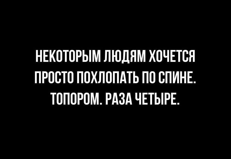 НЕКОТОРЫМ ЛЮДЯМ ХОЧЕТСЯ ПРОСТП ППХЛОПАТЬ ПП СПИНЕ ТОППРОМ РАЗА ЧЕТЫРЕ