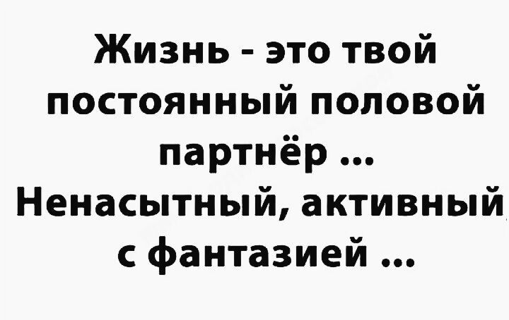 Жизнь это твой постоянный половой партнёр Ненасытный активный с фантазией