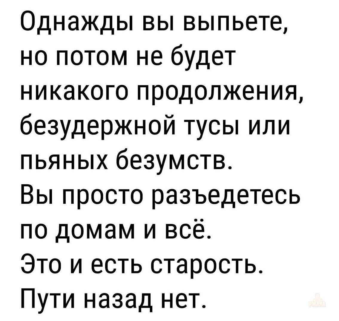 Однажды вы выпьете но потом не будет никакого продолжения безудержной тусы или пьяных безумств Вы просто разъедетесь по домам и всё Это и есть старость Пути назад нет