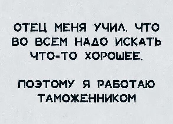 ОТЕЦ МЕНЯ УЧИА ЧТО ВО ВСЕМ НААО ИСКАТЬ ЧТО ТО ХОРОШЕЕ ПОЭТОМУ Я РАБОТАЮ ТАМОЖЕННИКОИ