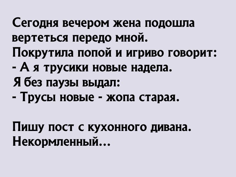 Сегодня вечером жена подошла вертегься передо мной Покрутипа попой и игриво говорит А я трусики новые надела Я без паузы выдал Трусы новые жопа старая Пишу пост кухонного дивана Некормпенный