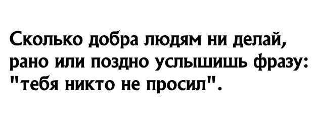 Сколько добра людям ни делай рано или поздно услышишь фразу тебя никто не просил