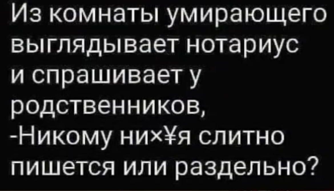 Из комнаты умирающего выглядывает нотариус и спрашивает у родственников Никому нихёдя слитно пишется или раздельно