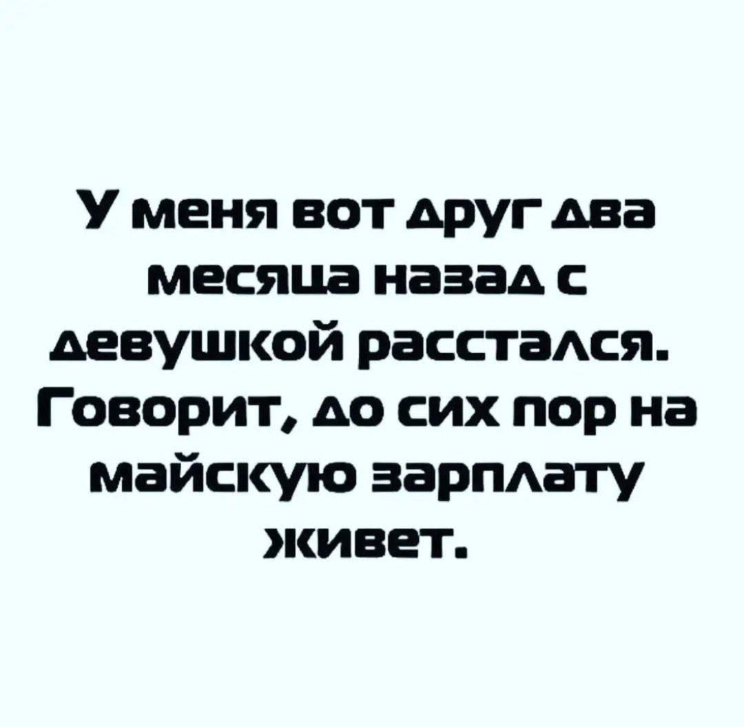 У меня вот друг два месяца назад с девушкой расстадся Говорит до сих пор на майскую зармату живет