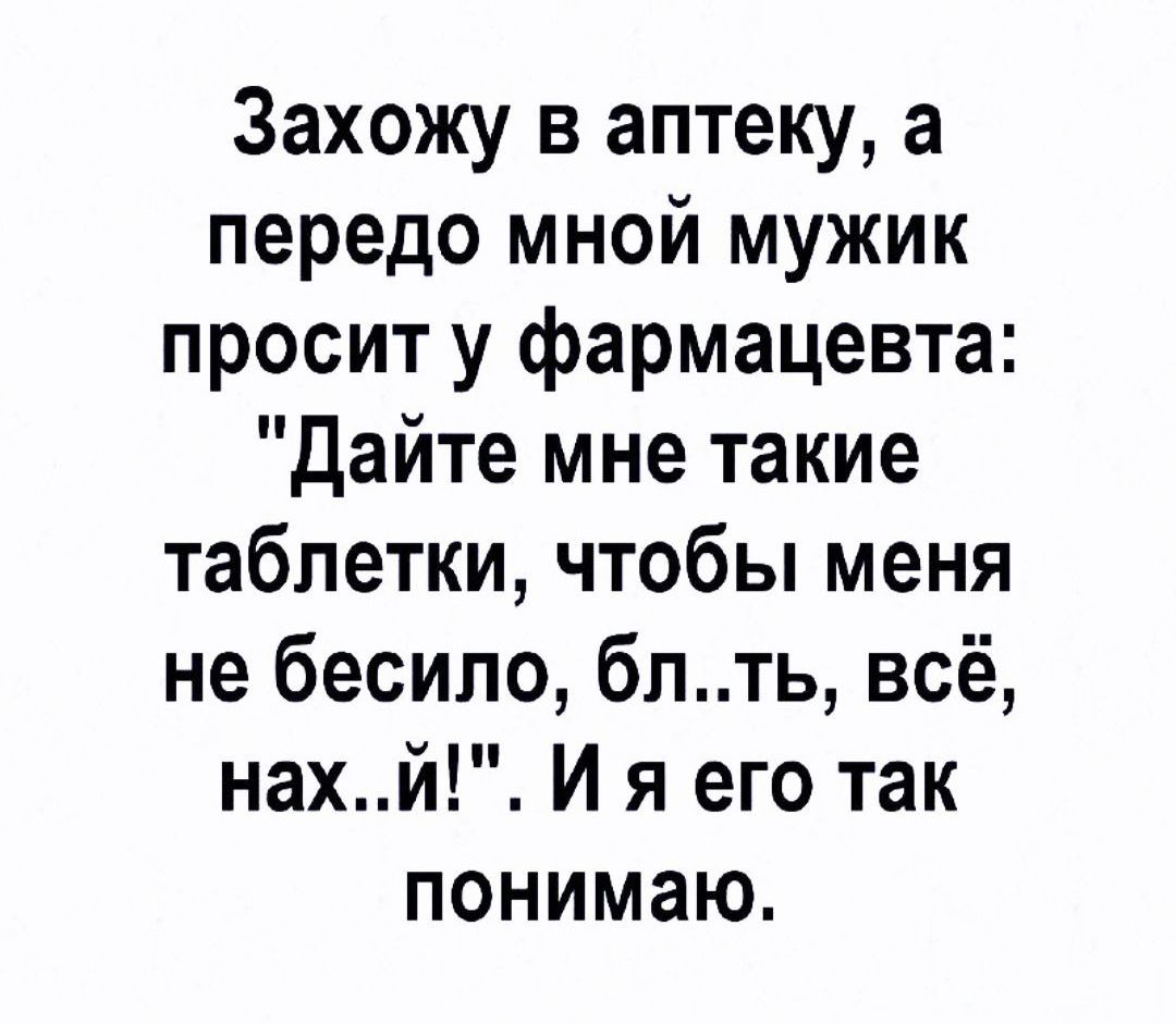 Захожу в аптеку а передо мной мужик просит у фармацевта Дайте мне такие таблетки чтобы меня не бесило блть всё нахй И я его так понимаю