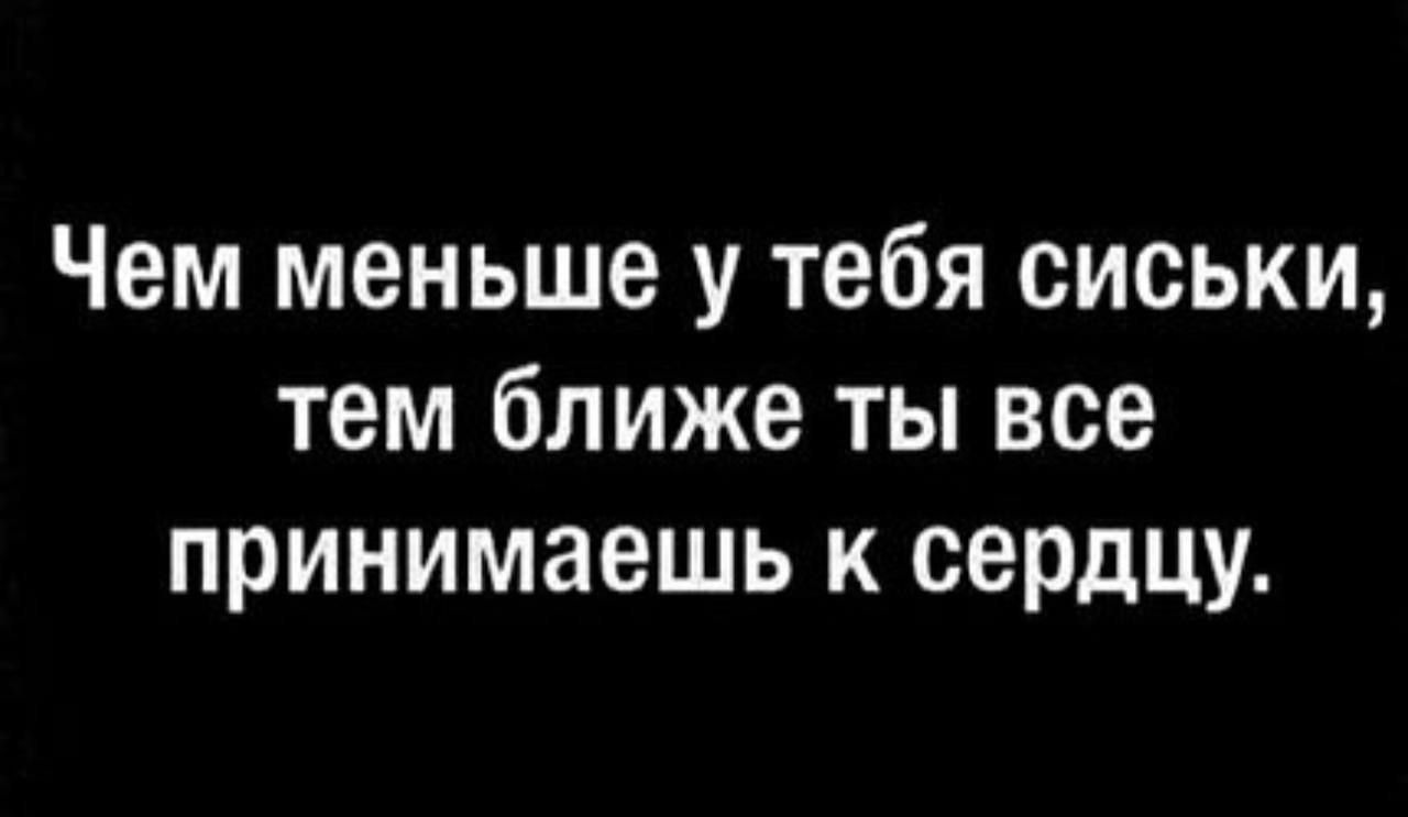 Чем меньше у тебя сиськи тем ближе ты все принимаешь к сердцу