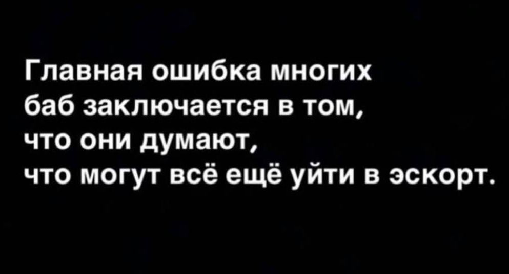 Главная ошибка многих баб заключается в том что они думают что могут всё ещё уйти в эскорт