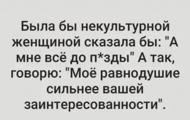 Была бы некультурной женщиной сказала бы А мне всё до пзды А так говорю Моё равнодушие сильнее вашей заинтересованности