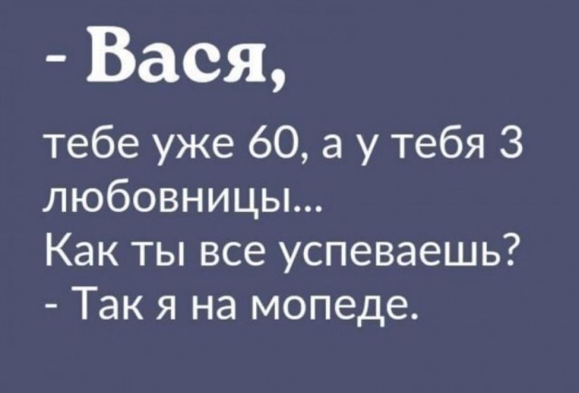 Вася тебе уже 60 а у тебя 3 любовницы Как ты все успеваешь Так я на мопеде