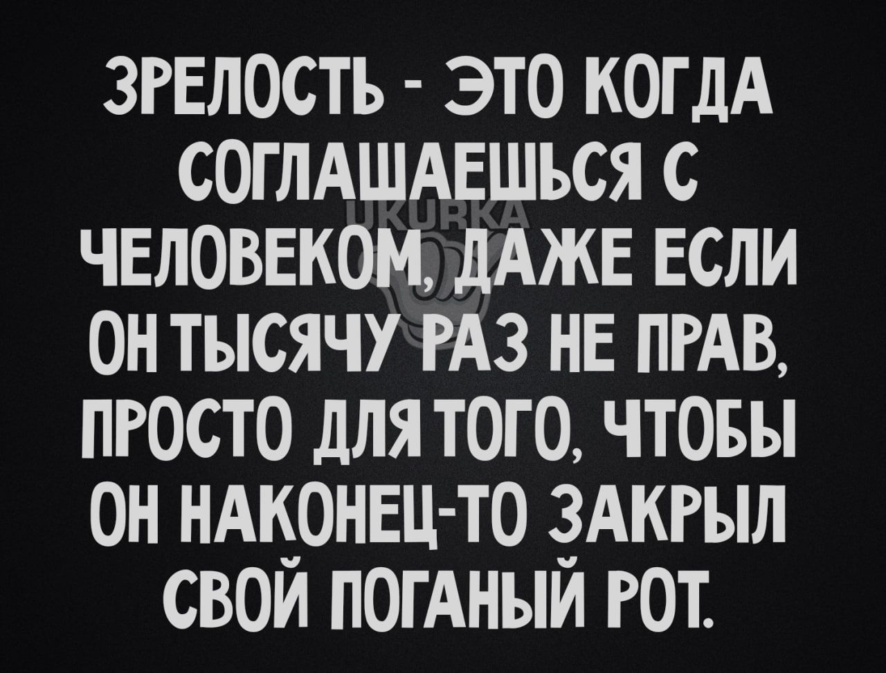 ЗРЕЛОСТЪ это когдА соглАшдвшься с чвловвком дАЖЕ ЕСЛИ он тысячу РАЗ нв ПРАВ пгосто для того чтовы он ндкрнвц то здкгыл свои погАныи гот