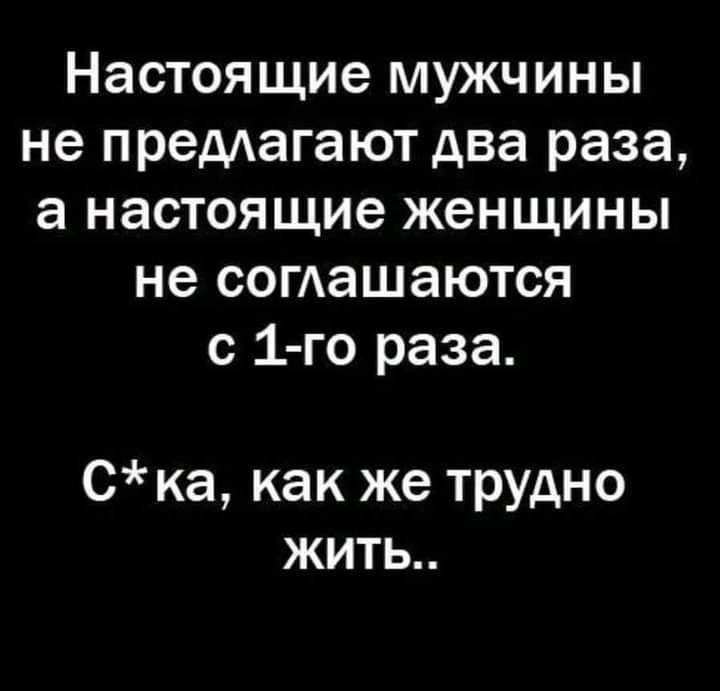 Настоящие МУЖЧИНЫ не предагают два раза а настоящие женщины не соташаются с 1 го раза Ска как же трудно жить