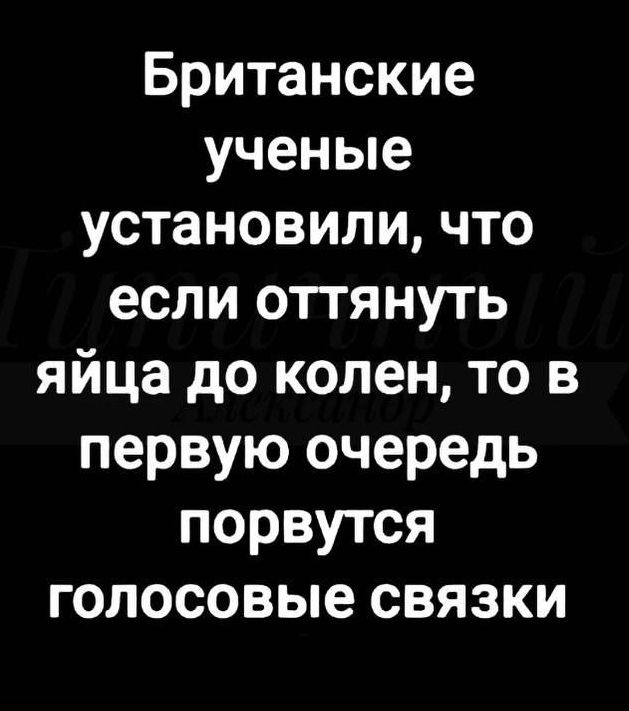 Британские ученые установили что если оттянуть яйца до колен то в первую очередь порвутся голосовые связки