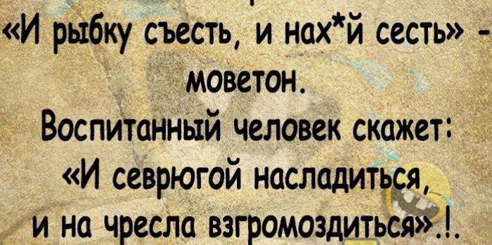 И рбку съесть и нахй сесть _моветон Воспитанный человек скажет И севрюгой насладит_ и на чресла вэгромоздиі